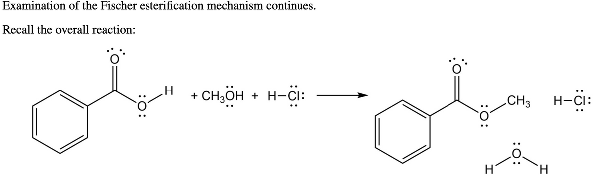 Examination of the Fischer esterification mechanism continues.
Recall the overall reaction:
CH,OH
H-Ci:
+
+ H-CI:
.CH3
H-CI:
H.
:0:
:O:
