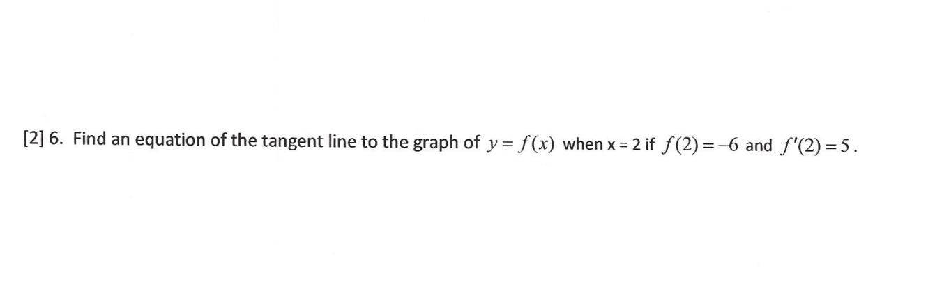 Find an equation of the tangent line to the graph of y = f(x) when x = 2 if f(2) =-6 and f'(2) =5.
