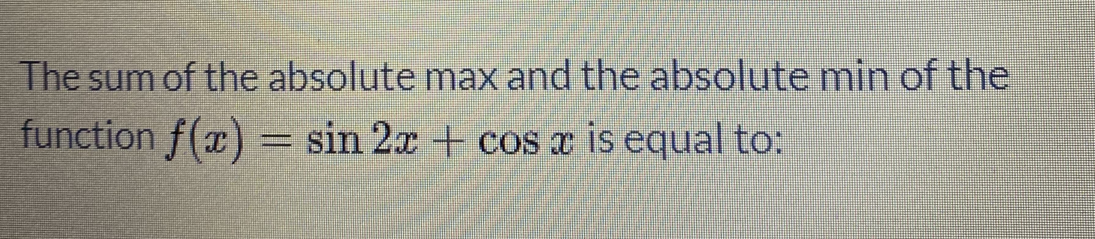 The sum of the absolute max and the absolute min of the
function f(x) =
= sin 2x + cos is equal to:
