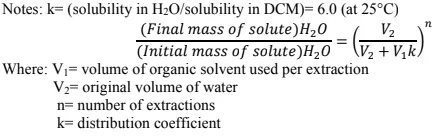 Notes: k= (solubility in H2O/solubility in DCM)= 6.0 (at 25°C)
V2
V2 +V,k)
(Final mass of solute)H20
(Initial mass of solute)H,0
Where: V= volume of organic solvent used per extraction
V2= original volume of water
n= number of extractions
k= distribution coefficient
