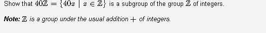 Show that 40Z
{40x | * € Z} is a subgroup of the group Z of integers.
Note: Z is a group under the usual addition + of integers.
