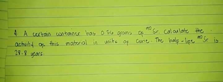 90
ao Sr is
4. A certain container has 0.56 grams of Sr. Calculate the
Curie The half-life
W
OF
activity of this material in unite
28.8 years.