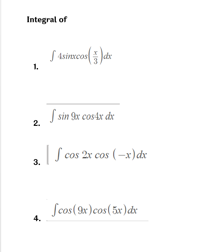 Integral of
S 4sinxcos( dx
1.
| sin 9x cos4x dx
2.
S cos 2x cos (-x)dx
3.
Scos(9x)cos(5x)dx
4.
