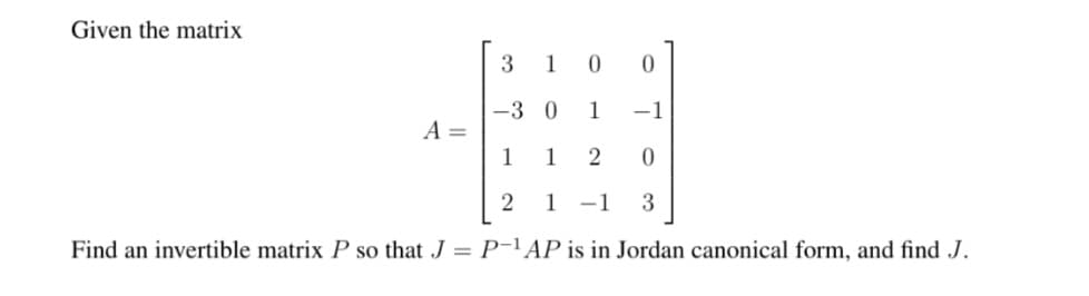 Given the matrix
3
1
-3 0
1
-1
A =
1 1
2 1
-1
3
Find an invertible matrix P so that J = P-1AP is in Jordan canonical form, and find J.
