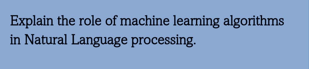 Explain the role of machine learning algorithms
in Natural Language processing.