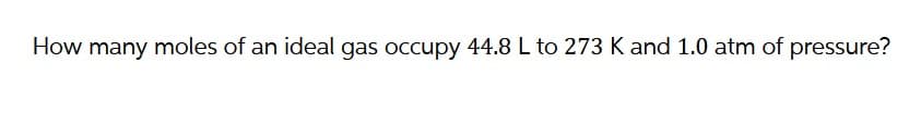 How many moles of an ideal gas occupy 44.8 L to 273 K and 1.0 atm of pressure?