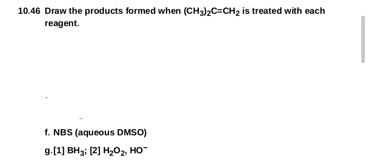 10.46 Draw the products formed when (CH3)2C=CH2 is treated with each
reagent.
f. NBS (aqueous DMSO)
g.[1] BH3; [2] H202, HO¯
