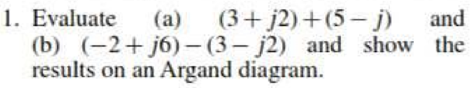 (3+ j2)+(5- j)
1. Evaluate
(b) (-2+ j6)-(3- j2) and show the
results on an Argand diagram.
(a)
and
