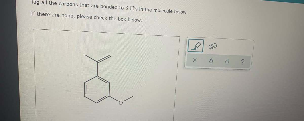 Tag all the carbons that are bonded to 3 H's in the molecule below.
If there are none, please check the box below.
