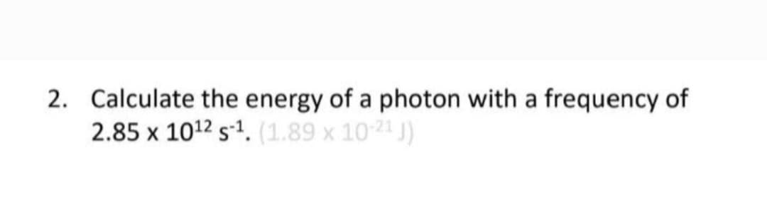 2. Calculate the energy of a photon with a frequency of
2.85 x 10¹2 s¹. (1.89 x 10-21 J)
