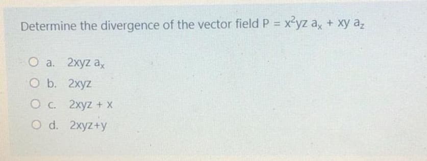 Determine the divergence of the vector field P = x²yz ax + xy az
O a. 2xyz ax
O b. 2xyz
O c. 2xyz + X
O d. 2xyz+y