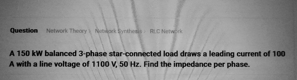 Question Network Theory> Network Synthesis RLC Network
>
A 150 kW balanced 3-phase star-connected load draws a leading current of 100
A with a line voltage of 1100 V, 50 Hz. Find the impedance per phase.