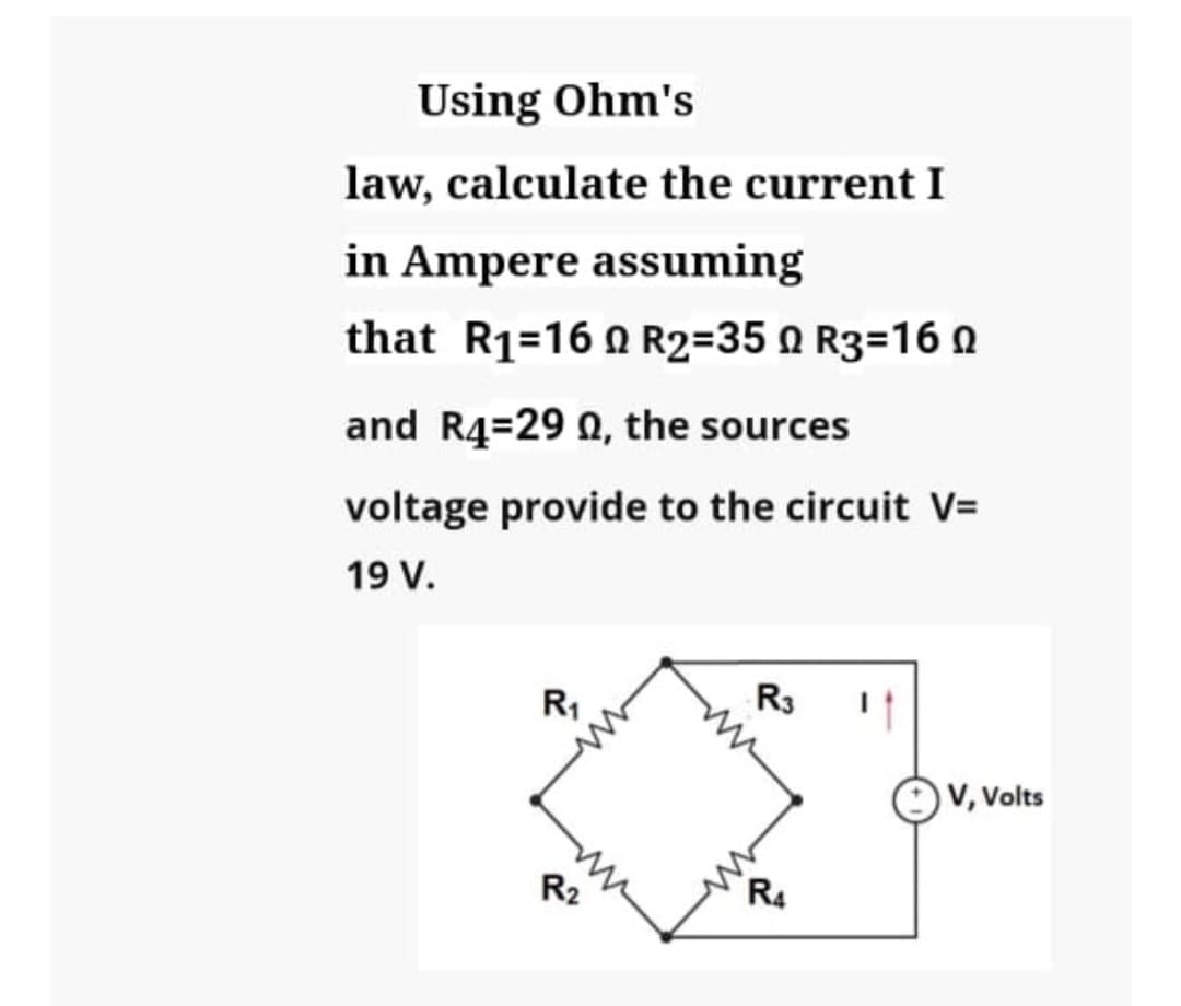 Using Ohm's
law, calculate the current I
in Ampere assuming
that R₁=160 R2=350 R3-160
and R4-29 0, the sources
voltage provide to the circuit V=
19 V.
R₁
R2
R3
R4
V, Volts