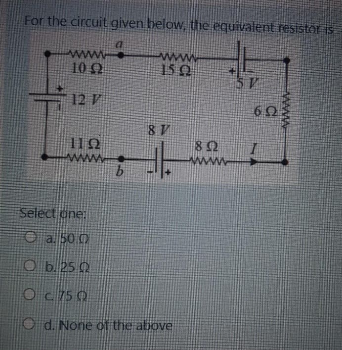 For the circuit given below, the equivalent resistor is
4
www
102
12 F
—
112
www
Select one:
а. 50.0
O
b. 25 Q
O c 750
www.
87
d. None of the above
802
www
SP
602
www