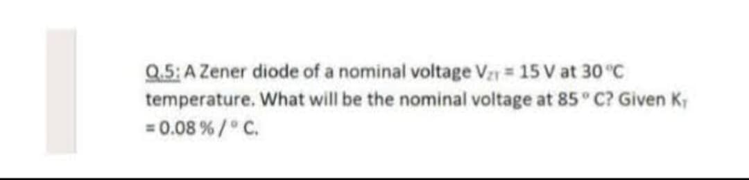 Q.5: A Zener diode of a nominal voltage V₂ = 15 V at 30°C
temperature. What will be the nominal voltage at 85°C? Given K₁
= 0.08% / ° C.