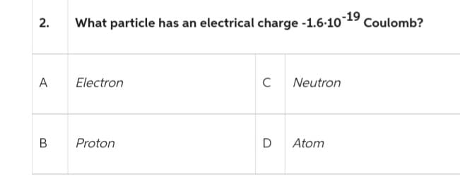2.
A
B
What particle has an electrical charge -1.6-10-¹9 Coulomb?
Electron
Proton
C
D
Neutron
Atom