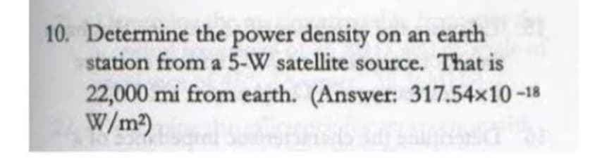 10. Determine the power density on an earth
station from a 5-W satellite source. That is
22,000 mi from earth. (Answer: 317.54×10-18
W/m²)
Hilbered