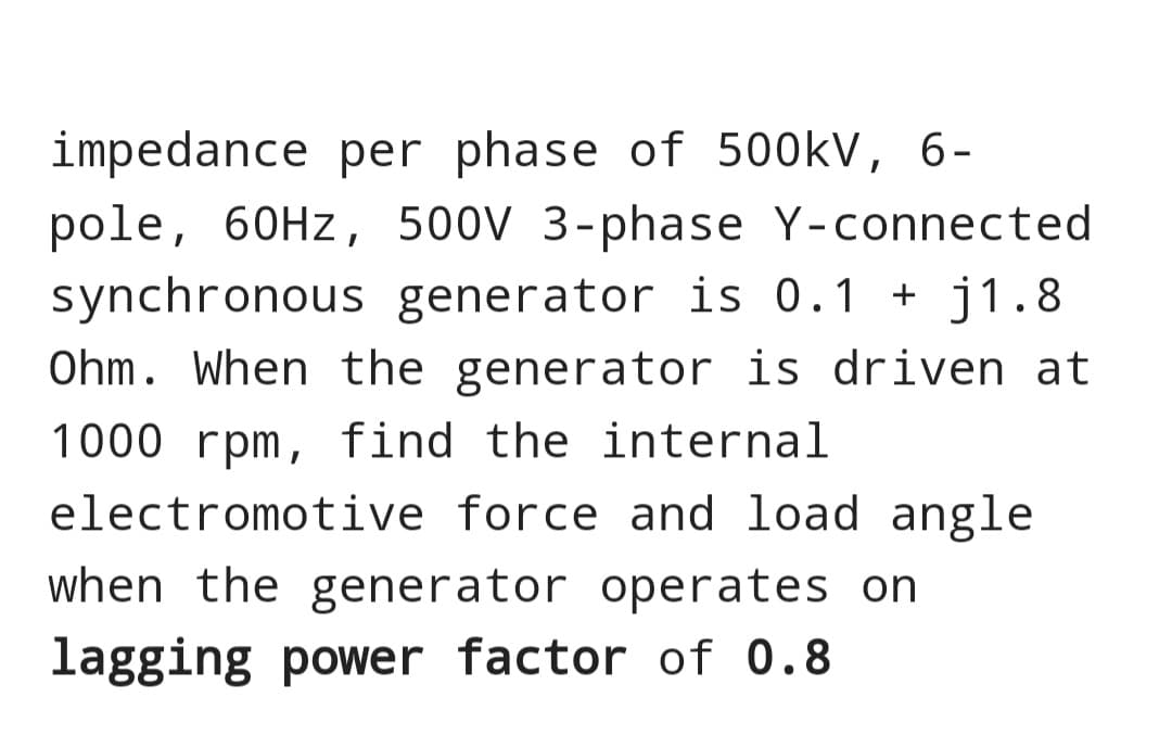 impedance per phase of 500kV, 6-
pole, 60Hz, 500V 3-phase Y-connected
synchronous generator is 0.1 + j1.8
Ohm. When the generator is driven at
1000 rpm, find the internal
electromotive force and load angle
when the generator operates on
lagging power factor of 0.8