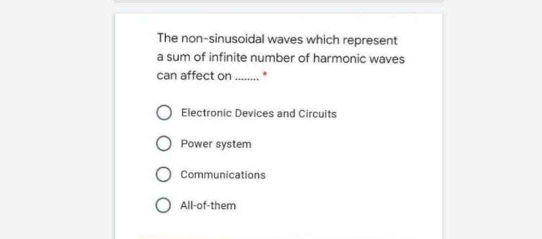 The non-sinusoidal waves which represent
a sum of infinite number of harmonic waves
can affect on.*
Electronic Devices and Circuits
Power system
Communications
All-of-them
