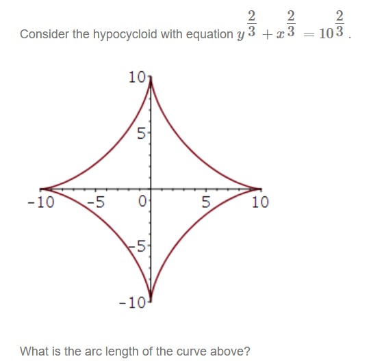 2
2
2
Consider the hypocycloid with equation y 3+x3
10
= 103
-10
-5
5
5
-10'
5
10
What is the arc length of the curve above?