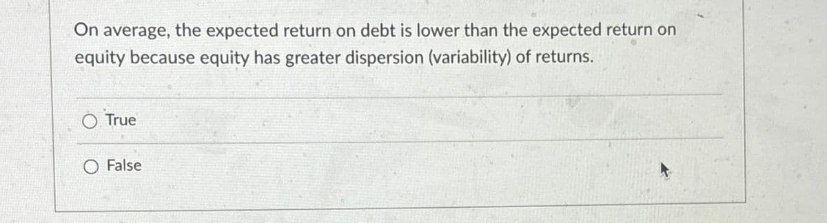 On average, the expected return on debt is lower than the expected return on
equity because equity has greater dispersion (variability) of returns.
O True
False