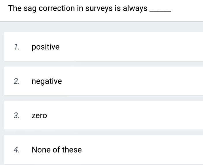 The sag correction in surveys is always.
1.
positive
2.
negative
zero
4.
None of these
3.
