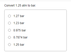 Convert 1.25 atm to bar.
1.27 bar
1.23 bar
O 0.975 bar
O 0.7874 bar
O 1.25 bar