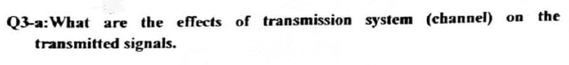 Q3-a: What are the effects of transmission system (channel)
transmitted signals.
on the