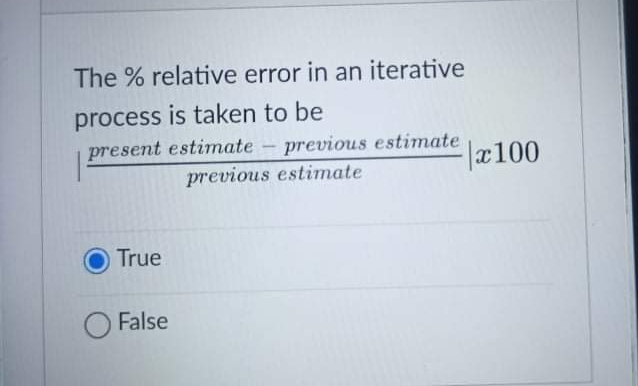 The % relative error in an iterative
process is taken to be
present estimate- previous estimate
previous estimate
x100
True
False
