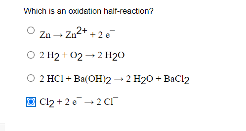 Which is an oxidation half-reaction?
Zn²+ + 2 e¯
Zn
O 2 H2 + 02 → 2 H2O
O 2 HCl + Ba(OH)2 → 2 H2O +BaCl2
O Cl2 + 2 e¯ → 2 CI
