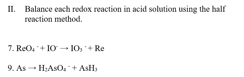 II.
Balance each redox reaction in acid solution using the half
reaction method.
7. ReO4 + IO → IO3 + Re
9. As → H2ASO4 + ASH3
