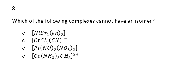 8.
Which of the following complexes cannot have an isomer?
[NiBr₂ (en) ₂]
[CrCl3 (CN)]¯
o
o
O
O
[Pt (NO) 2 (NO3)2]
[Co (NH3) 50H₂] 2²+