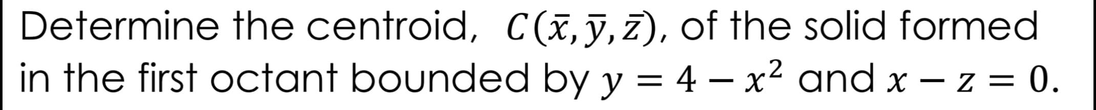 Determine the centroid, C(x, ỹ, 7), of the solid formed
in the first octant bounded by y = 4 – x² and x – z = 0.
-
