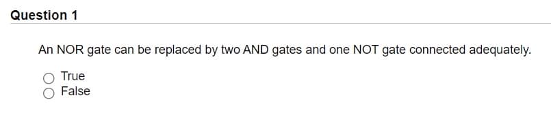 Question 1
An NOR gate can be replaced by two AND gates and one NOT gate connected adequately.
True
False
