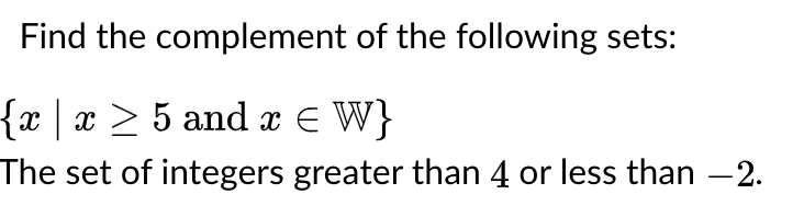 Find the complement of the following sets:
{x | x > 5 and x E W}
The set of integers greater than 4 or less than 2.

