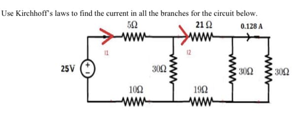 Use Kirchhoff's laws to find the current in all the branches for the circuit below.
52
21Ω
0.128 A
ww
12
25V
302
302
30Ω
102
192
ww
ww-
www
www

