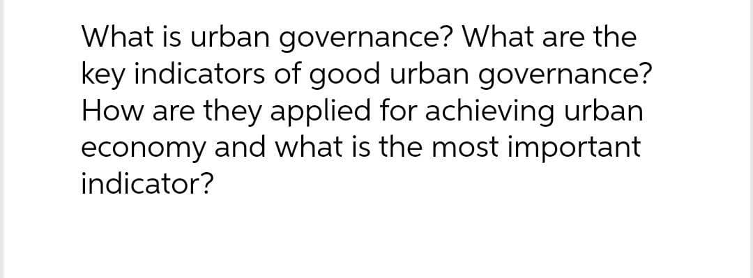 What is urban governance? What are the
key indicators of good urban governance?
How are they applied for achieving urban
economy and what is the most important
indicator?
