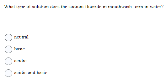 What type of solution does the sodium fluoride in mouthwash form in water?
neutral
basic
acidic
acidic and basic