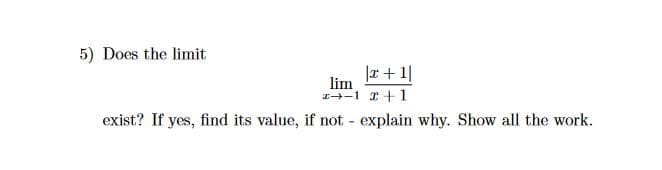 5) Does the limit
|r+ 1|
lim
I-1 I+1
exist? If yes, find its value, if not - explain why. Show all the work.
