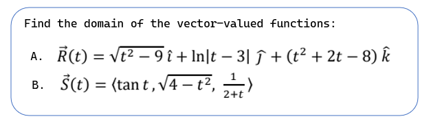 Find the domain of the vector-valued functions:
A. R(t) = Vt2 – 9 ^+ln|t – 3| J + (t2 + 2t – 8) k
Ŝ(t) = (tant, √√4 — t², 2²
B.
2+t