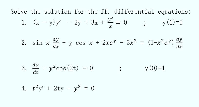 Solve the solution for the ff. differential
1.
y²
X
(x - y) y' - 2y + 3x +
(x
2. sin x
3.
dy
dt
dy
dx
+ y cos x + 2xey
+ y² cos (2t) = 0
= 0 ;
4. t²y + 2ty - y³ = 0
-
;
equations:
y (1)=5
(1-x²ey) dy
dx
3x²= (1-x²ey)
y (0)=1