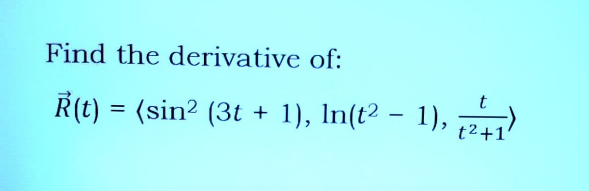 Find the derivative of:
Ř(t) = (sin² (3t + 1), ln(t² − 1),
t
t²+1