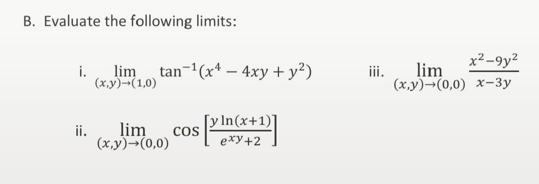 B. Evaluate the following limits:
i.
lim tan-¹(x4 - 4xy + y²)
(x,y) →(1,0)
ii.
lim
(x,y) → (0,0)
COS
[y ln(x+1)]
exy+2
iii.
x²-9y²
lim
(x,y) →(0,0) x-3y
2