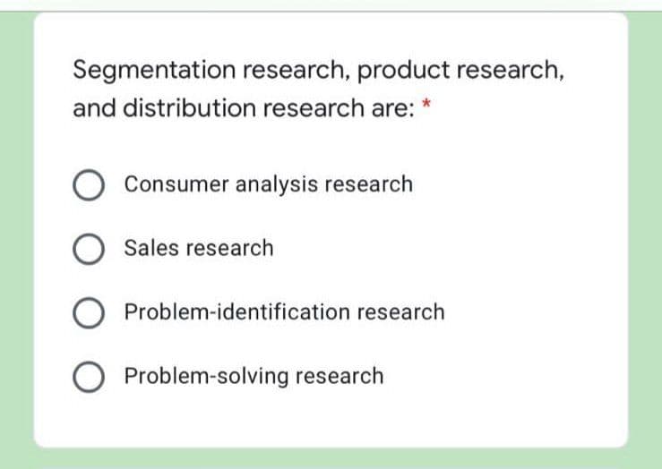 Segmentation research, product research,
and distribution research are:
O Consumer analysis research
Sales research
Problem-identification research
O Problem-solving research
