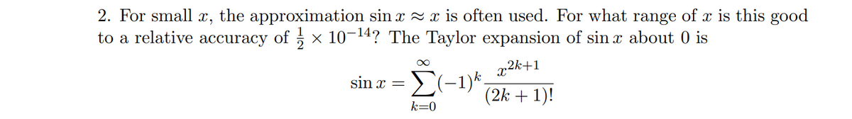 2. For small x, the approximation sin x ≈ x is often used. For what range of x is this good
to a relative accuracy of × 10-¹4? The Taylor expansion of sin x about 0 is
sin x =
∞
x2k+1
Σ(-1)*. (2k + 1)!
k=0