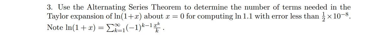 3. Use the Alternating Series Theorem to determine the number of terms needed in the
Taylor expansion of ln(1+x) about x = 0 for computing In 1.1 with error less than 1×10-8.
Note In(1+x)= (-1)k-1.