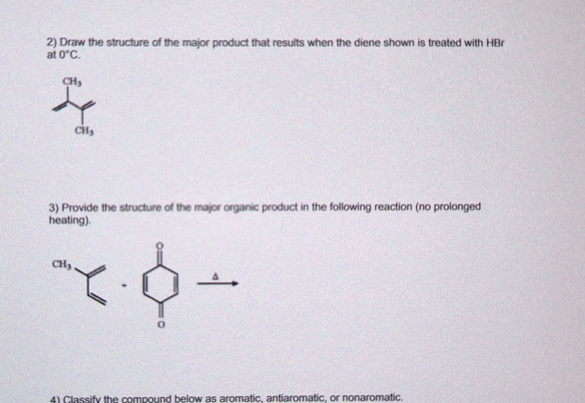 2) Draw the structure of the major product that results when the diene shown is treated with HBr
at 0°C.
CH₂
&
CH₂
3) Provide the structure of the major organic product in the following reaction (no prolonged
heating).
CH₂
0
-
4) Classify the compound below as aromatic, antiaromatic, or nonaromatic.