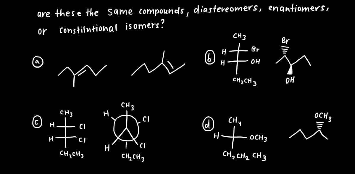 are these the same compounds, diastereomers, enantiomers,
or
Constitutional isomers?
a
n
CH 3
CH 3
H
CI
‡ &
H
CI
H
CH₂CH₂
CH₂ CH3
© H
C
CI
(6
@
CH3
i‡
H
H
Br
OH
CH₂CH 3
(Hy
H+
OCH 3
CH₂ CH₂ CH3
Br
OH
OCH 3