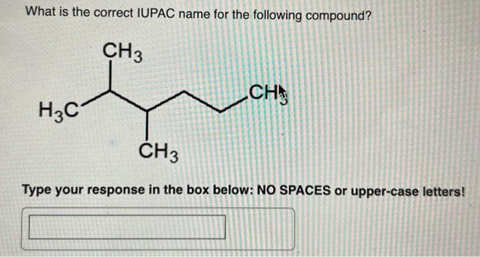 What is the correct IUPAC name for the following compound?
CH3
H3C
CH
CH3
Type your response in the box below: NO SPACES or upper-case letters!