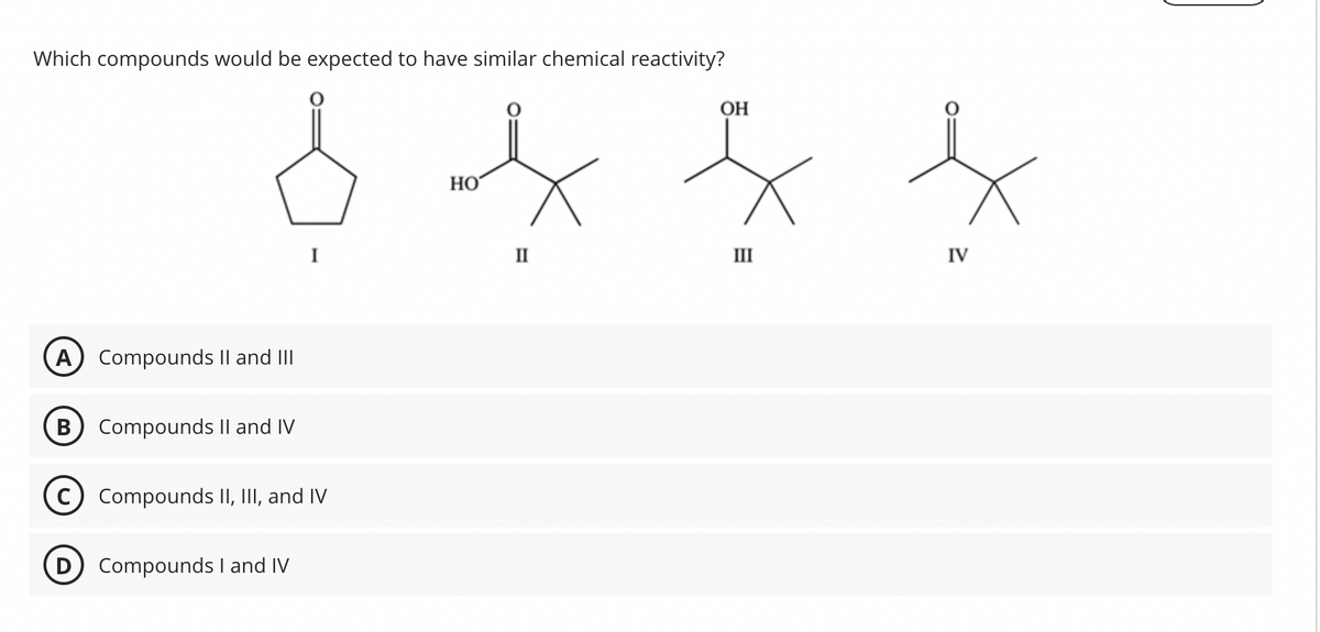 Which compounds would be expected to have similar chemical reactivity?
A) Compounds II and III
B Compounds II and IV
I
Compounds II, III, and IV
Compounds I and IV
HO
II
OH
III
IV